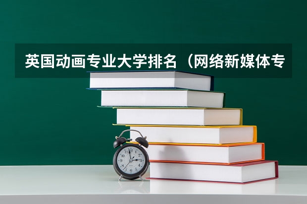 英国动画专业大学排名（网络新媒体专业大学排名）