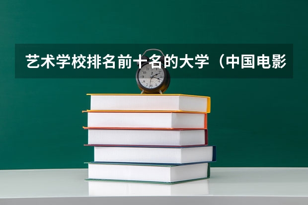 艺术学校排名前十名的大学（中国电影学院排名）