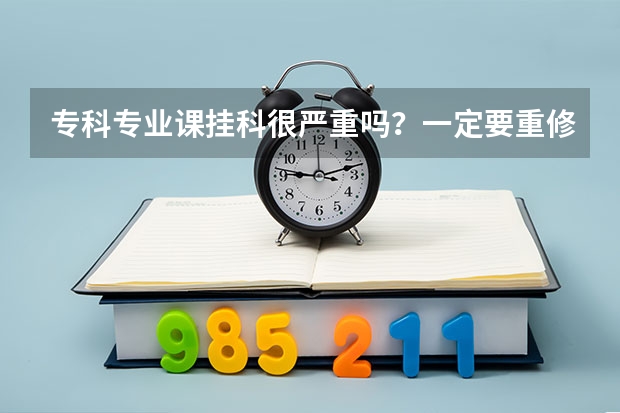 专科专业课挂科很严重吗?一定要重修吗?重修要重新交学费?还是看学分~拜托了