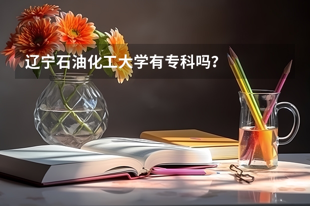 辽宁石油化工大学有专科吗?