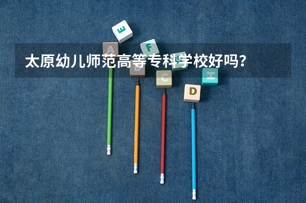 太原幼儿师范高等专科学校好吗？