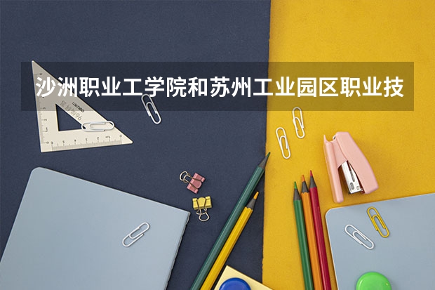 沙洲职业工学院和苏州工业园区职业技术学那个好？两个学校大概多少分今年？