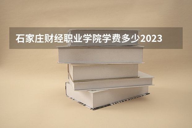 石家庄财经职业学院学费多少2023