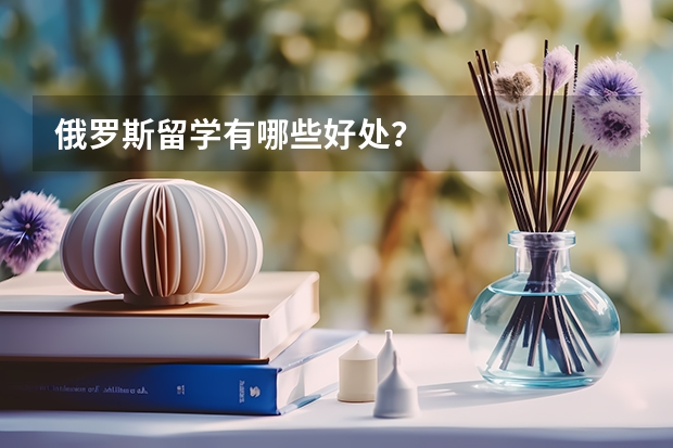 俄罗斯留学有哪些好处?