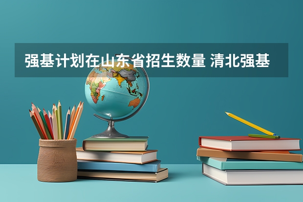 强基计划在山东省招生数量 清北强基计划各省招生人数？