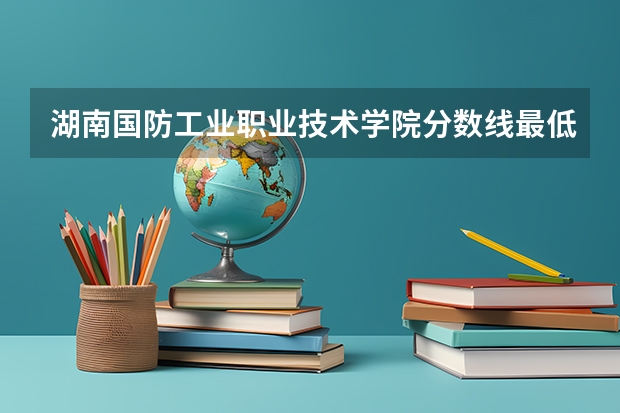 湖南国防工业职业技术学院分数线最低是多少