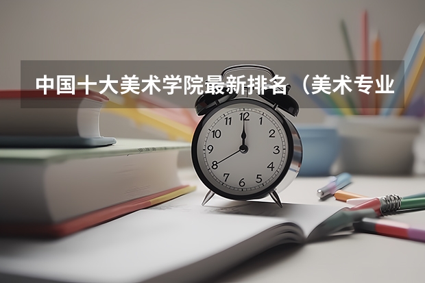 中国十大美术学院最新排名（美术专业大学排名）