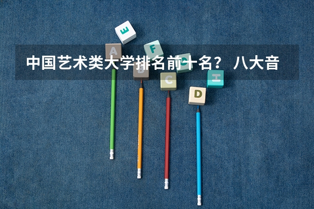 中国艺术类大学排名前十名？ 八大音乐院校排名表