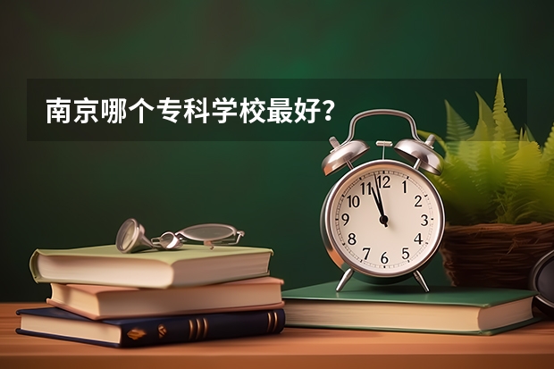 南京哪个专科学校最好？