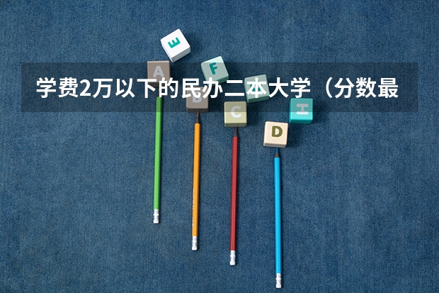 学费2万以下的民办二本大学（分数最低的二本学校）