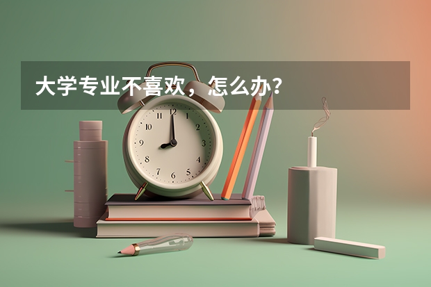 大学专业不喜欢,怎么办?