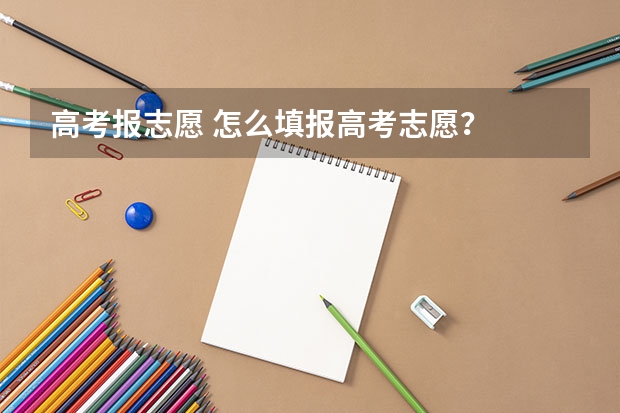 高考报志愿 怎么填报高考志愿?