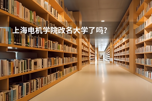 上海电机学院改名大学了吗?