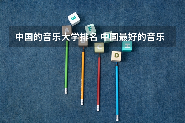 中国的音乐大学排名 中国最好的音乐学院排名榜