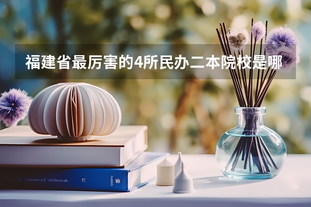 福建省最厉害的4所民办二本院校是哪几所？ 福建十大最好的民办二本