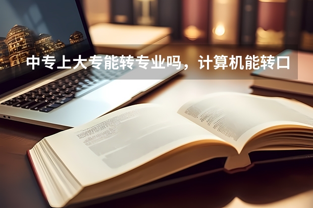 中专上大专能转专业吗，计算机能转口腔吗？