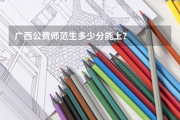 广西公费师范生多少分能上？