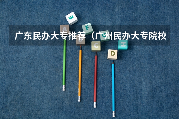 广东民办大专推荐（广州民办大专院校比较好的学校）