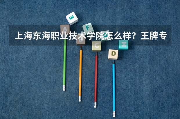 上海东海职业技术学院怎么样？王牌专业是什么？