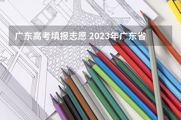 广东高考填报志愿 2023年广东省志愿填报时间