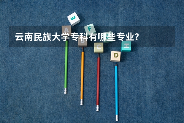 云南民族大学专科有哪些专业?