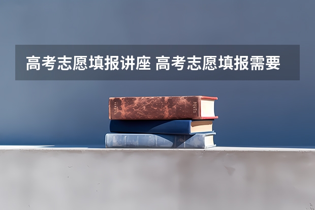 高考志愿填报讲座 高考志愿填报需要注意哪些问题