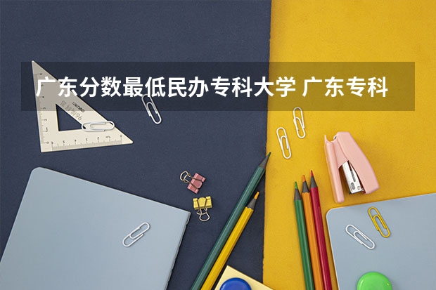 广东分数最低民办专科大学 广东专科学校排名榜及录取分数线