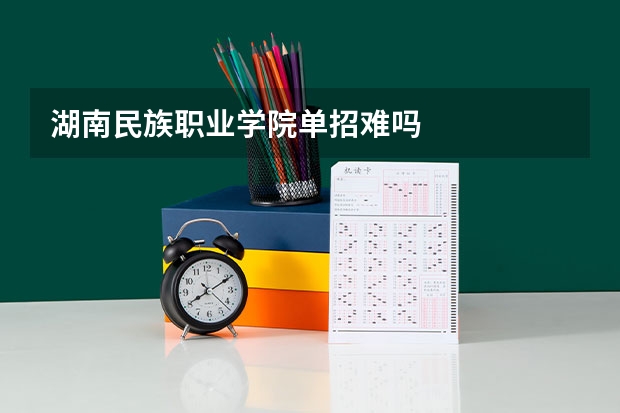 湖南民族职业学院单招难吗