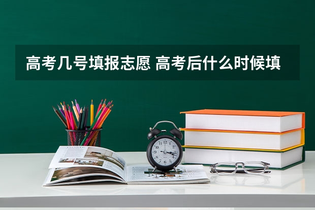 高考几号填报志愿 高考后什么时候填报志愿