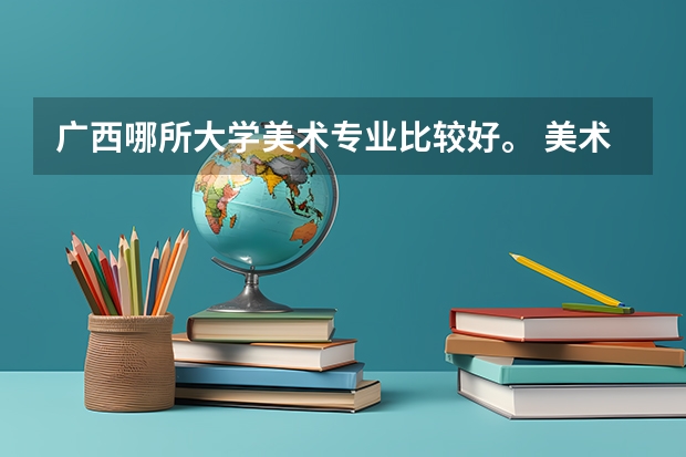 广西哪所大学美术专业比较好。 美术专业好的综合类大学排名