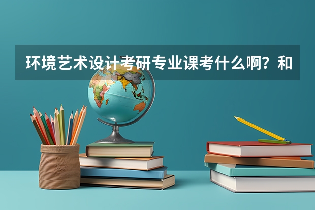 环境艺术设计考研专业课考什么啊?和跨专业问题
