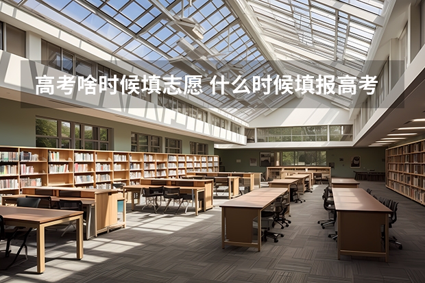 高考啥时候填志愿 什么时候填报高考志愿?