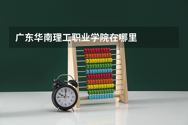 广东华南理工职业学院在哪里