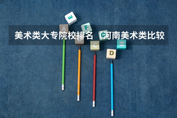 美术类大专院校排名（河南美术类比较好的大专）