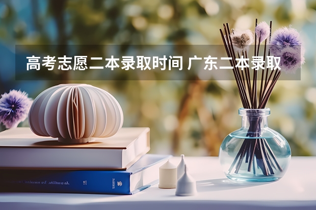 高考志愿二本录取时间 广东二本录取时间是什么时候