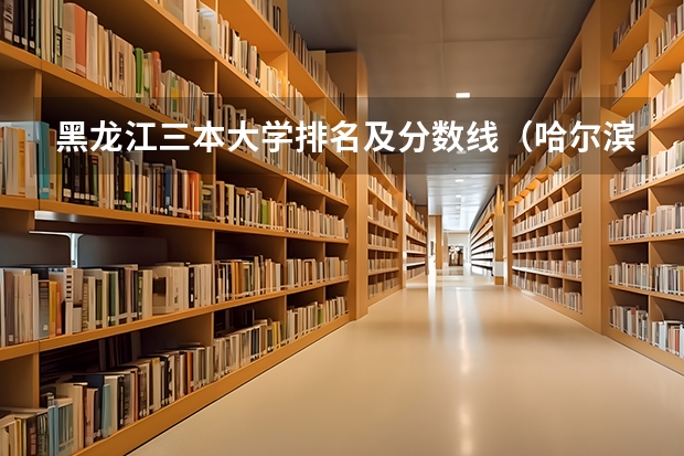 黑龙江三本大学排名及分数线（哈尔滨比较好的三本）