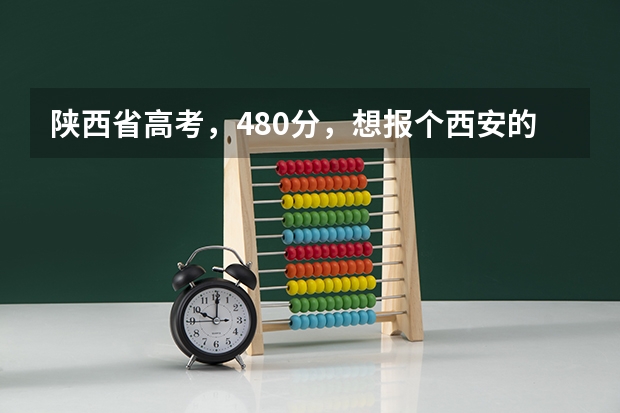 陕西省高考,480分,想报个西安的三本,报哪个学校和专业比较好啊?