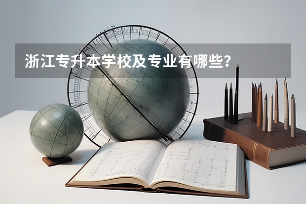 浙江专升本学校及专业有哪些？