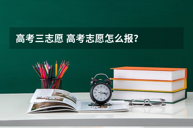 高考三志愿 高考志愿怎么报?