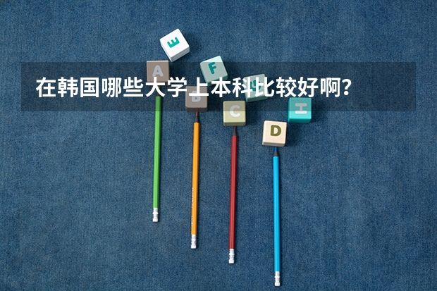 在韩国哪些大学上本科比较好啊？