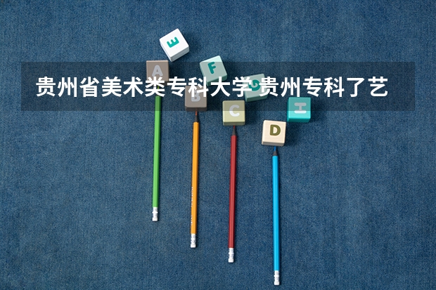 贵州省美术类专科大学 贵州专科了艺术学校有那些