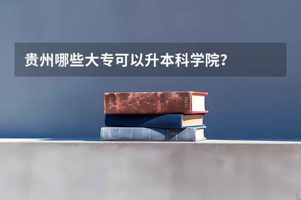 贵州哪些大专可以升本科学院?