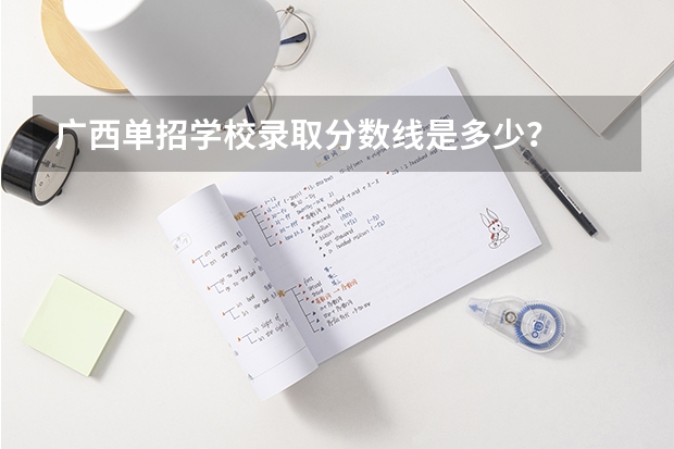 广西单招学校录取分数线是多少？