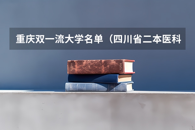 重庆双一流大学名单（四川省二本医科大学排名）