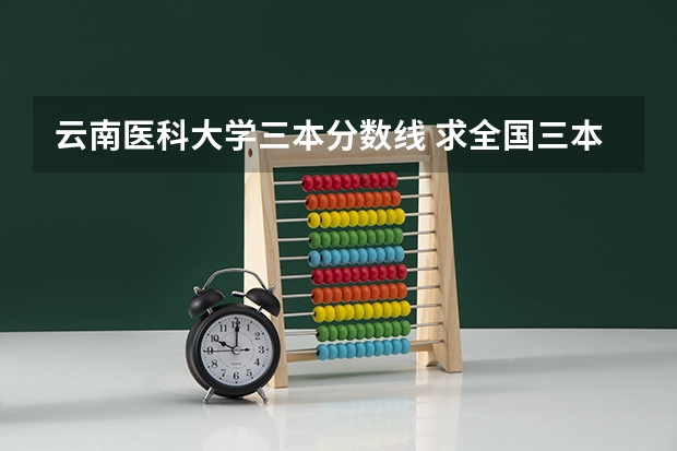云南医科大学三本分数线 求全国三本院校分数线