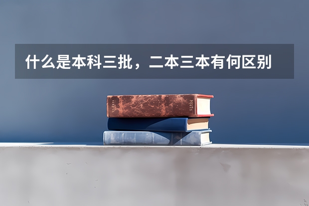 什么是本科三批，二本三本有何区别