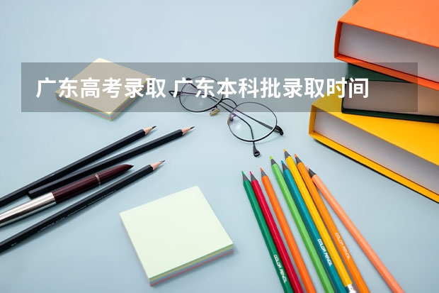广东高考录取 广东本科批录取时间