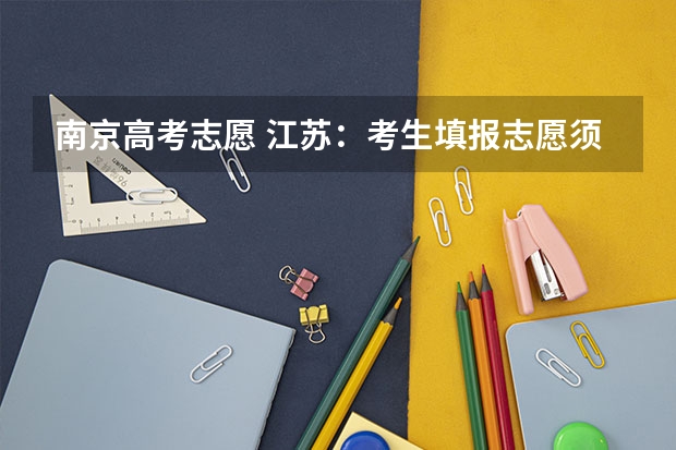 南京高考志愿 江苏：考生填报志愿须知