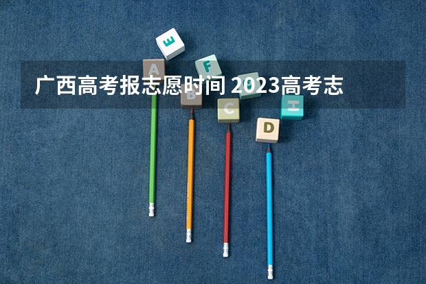 广西高考报志愿时间 2023高考志愿几月几日填报