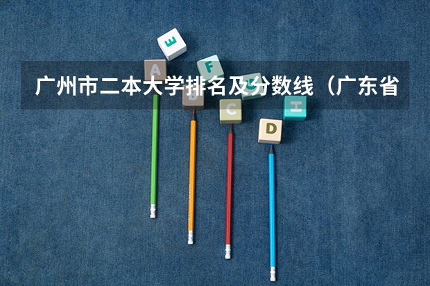 广州市二本大学排名及分数线（广东省本科大学排名）
